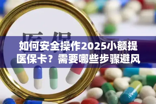 如何安全操作2025小额提医保卡？需要哪些步骤避风险？